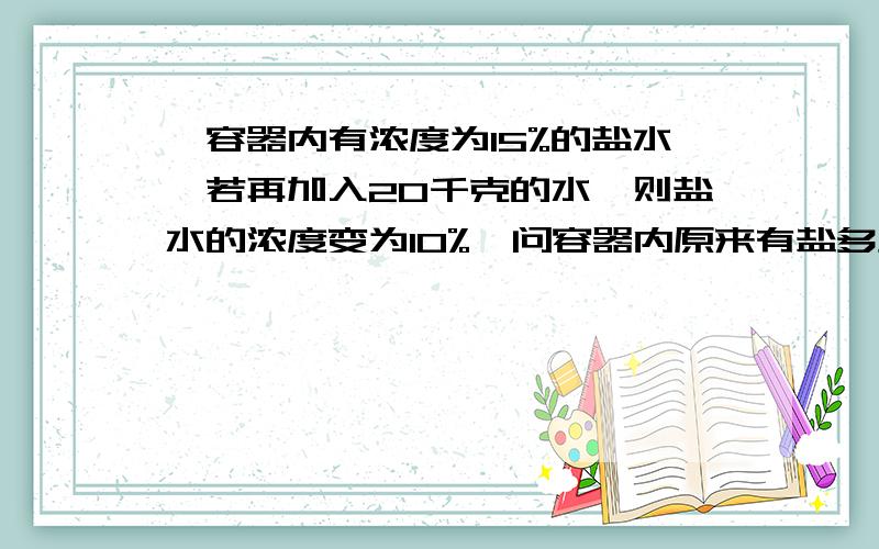 一容器内有浓度为15%的盐水,若再加入20千克的水,则盐水的浓度变为10%,问容器内原来有盐多少千克?一容器内有浓度为15%的盐水,若再加入20千克的水,则盐水的浓度变为10%,问这个容器内原有15%