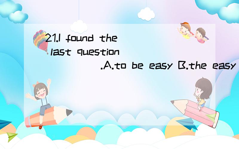 21.I found the last question ____ .A.to be easy B.the easy C.that it was easy D.easy应该选什么,为什么?