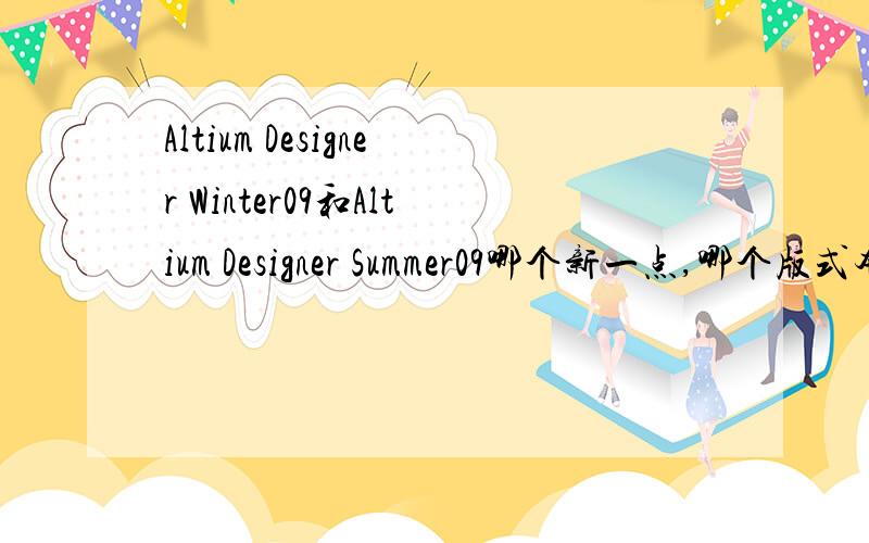 Altium Designer Winter09和Altium Designer Summer09哪个新一点,哪个版式本是最新出版的?