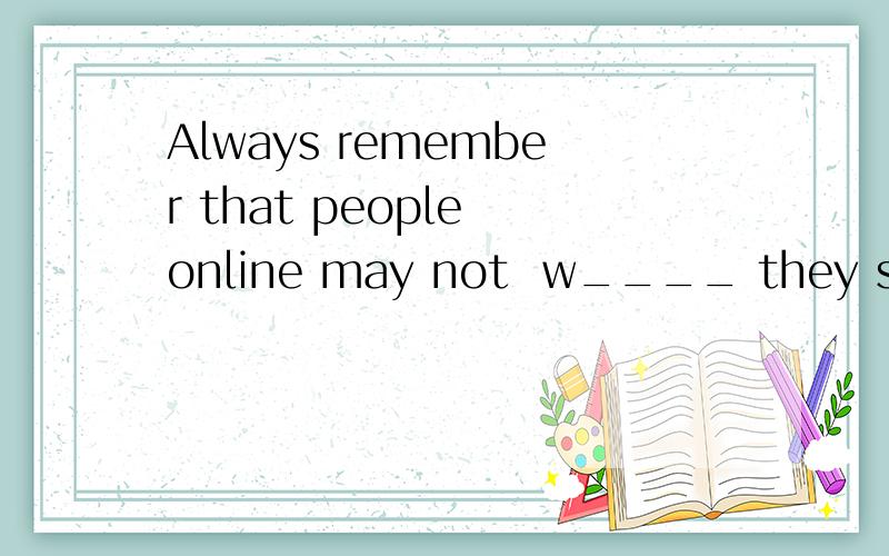 Always remember that people online may not  w____ they say thay are.此处用who 还是what?