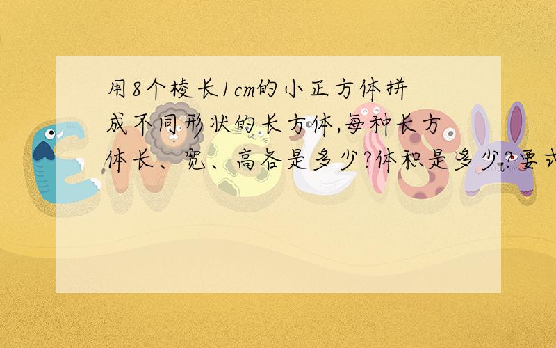 用8个棱长1cm的小正方体拼成不同形状的长方体,每种长方体长、宽、高各是多少?体积是多少?要式子