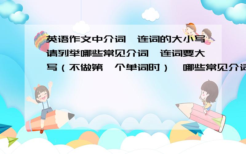 英语作文中介词、连词的大小写请列举哪些常见介词、连词要大写（不做第一个单词时）,哪些常见介词、连词要小写.Sorry，一激动忘了写了，是在标题中，标题中。