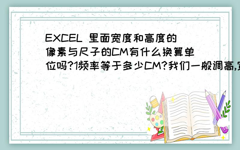 EXCEL 里面宽度和高度的像素与尺子的CM有什么换算单位吗?1频率等于多少CM?我们一般调高,宽的时候出现的都是像素,如果我单上的距离是30CM,那相对的像素我要 调成多少呢