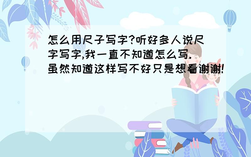 怎么用尺子写字?听好多人说尺字写字,我一直不知道怎么写.虽然知道这样写不好只是想看谢谢!