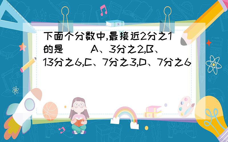 下面个分数中,最接近2分之1的是（ ）A、3分之2,B、13分之6,C、7分之3,D、7分之6