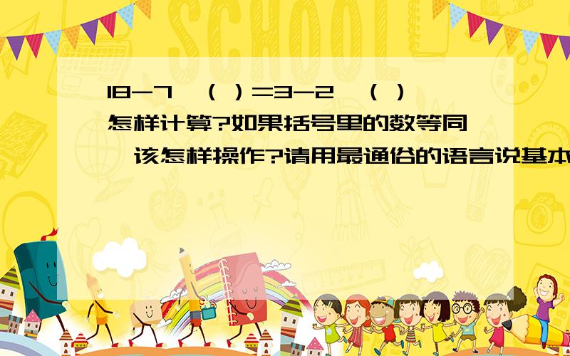 18-7×（）=3-2×（）怎样计算?如果括号里的数等同,该怎样操作?请用最通俗的语言说基本原理及其公式好吗?这是不是也是移项变号、合并同类项?是不是7×（） 2×（） 那后续该这么写?请说明