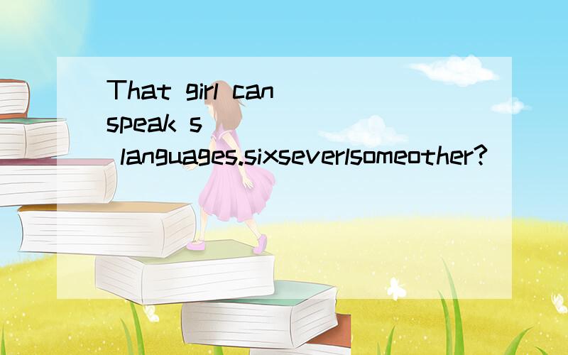 That girl can speak s_______ languages.sixseverlsomeother?