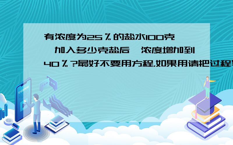 有浓度为25％的盐水100克,加入多少克盐后,浓度增加到40％?最好不要用方程，如果用请把过程写详细！！