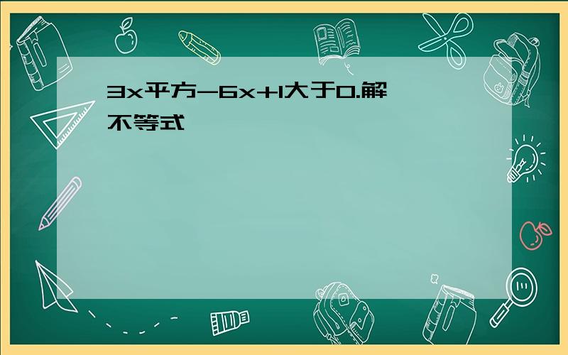 3x平方-6x+1大于0.解不等式