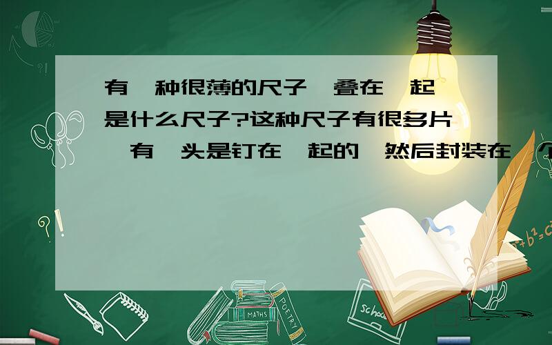 有一种很薄的尺子,叠在一起,是什么尺子?这种尺子有很多片,有一头是钉在一起的,然后封装在一个铁制套子里.每一片上都标有其厚度,当把这种尺子夹在两平面之间时,就可以调节两平面的距