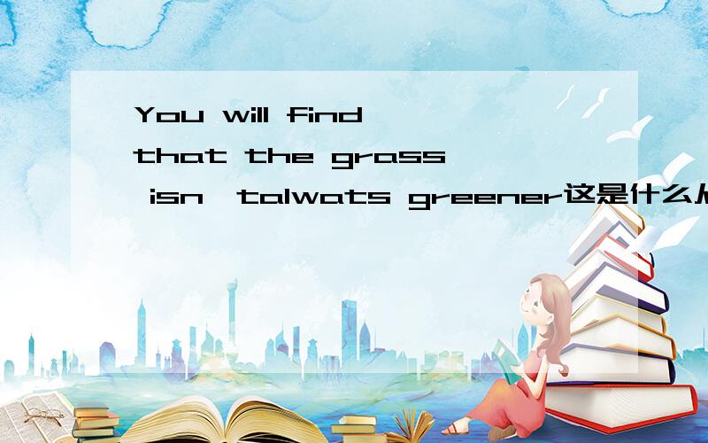 You will find that the grass isn'talwats greener这是什么从句,