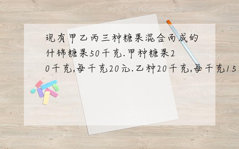 现有甲乙丙三种糖果混合而成的什锦糖果50千克.甲种糖果20千克,每千克20元.乙种20千克,每千克15元.丙种糖果10千克,每千克25元.问:若要使什锦糖的单价提高1元每千克,则可加入那种糖果?应加几