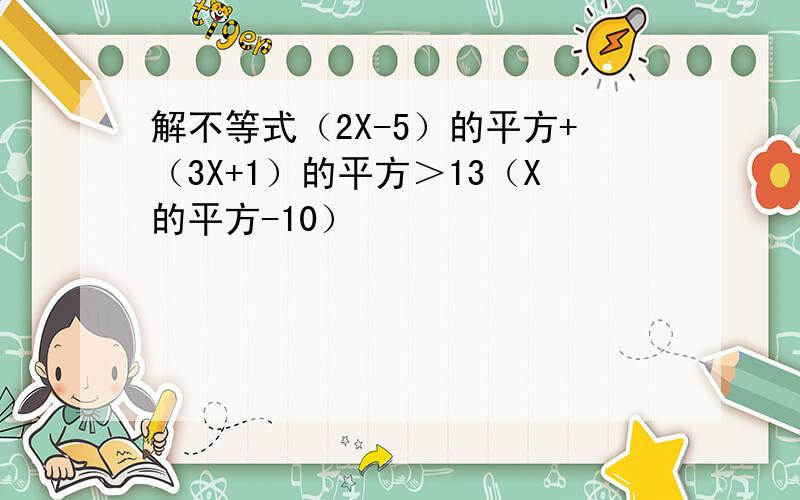 解不等式（2X-5）的平方+（3X+1）的平方＞13（X的平方-10）