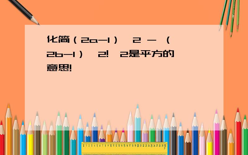 化简（2a-1）^2 - （2b-1）^2!^2是平方的意思!