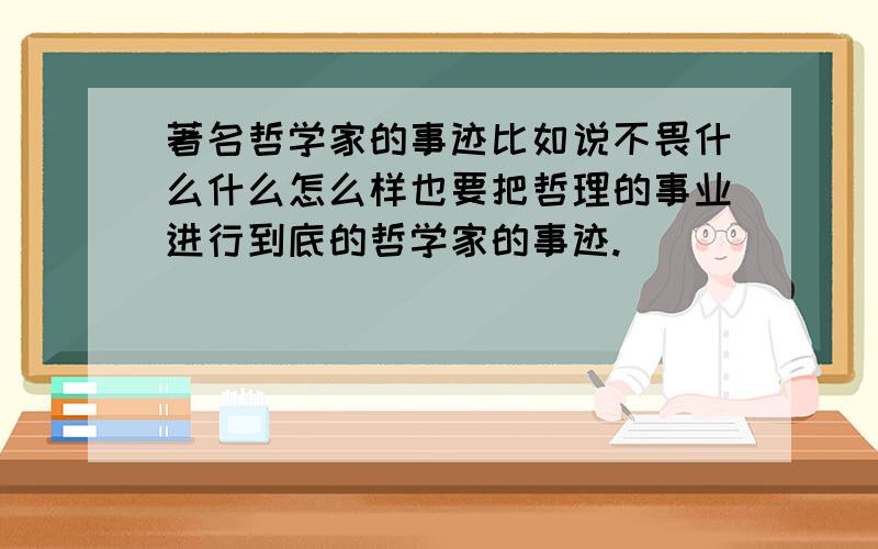 著名哲学家的事迹比如说不畏什么什么怎么样也要把哲理的事业进行到底的哲学家的事迹.