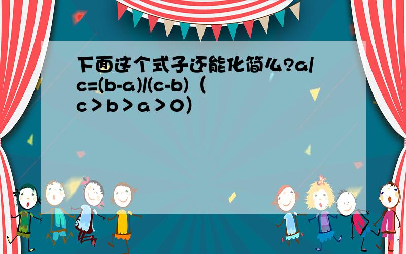 下面这个式子还能化简么?a/c=(b-a)/(c-b)（c＞b＞a＞0）