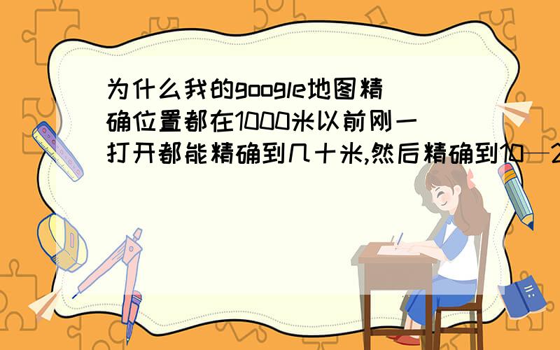 为什么我的google地图精确位置都在1000米以前刚一打开都能精确到几十米,然后精确到10—20米,现在怎么精确性这么差,好长时间才能精确到几大十米的样子…不知道你们有没这个现象?一直用goog