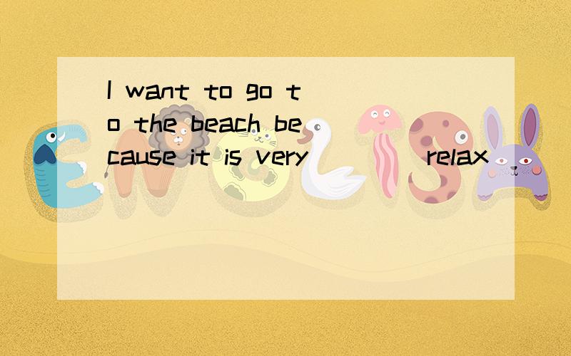 I want to go to the beach because it is very ___(relax)