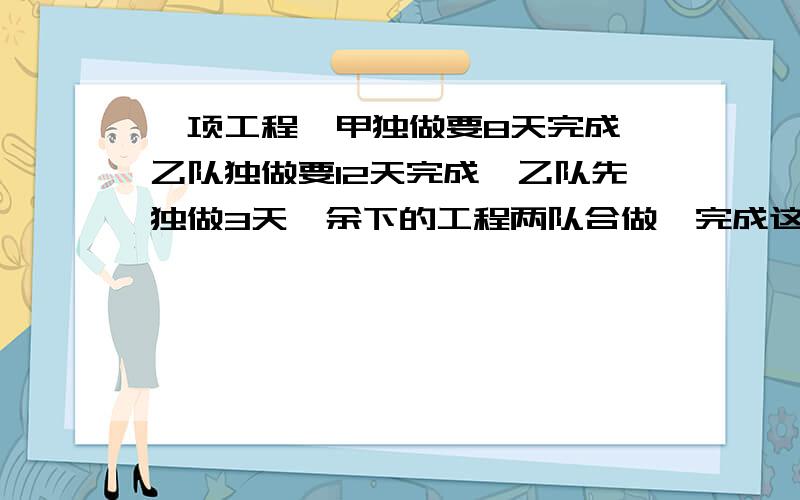 一项工程,甲独做要8天完成,乙队独做要12天完成,乙队先独做3天,余下的工程两队合做,完成这项工作还用多少天?