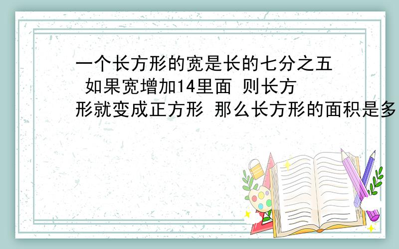 一个长方形的宽是长的七分之五 如果宽增加14里面 则长方形就变成正方形 那么长方形的面积是多少