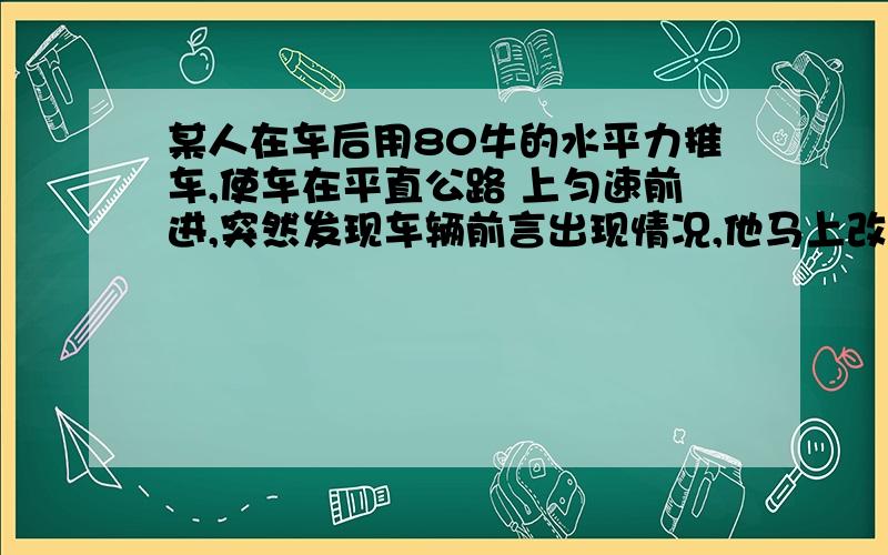 某人在车后用80牛的水平力推车,使车在平直公路 上匀速前进,突然发现车辆前言出现情况,他马上改用120的水平拉力使车减速,在减速的过程中,车受到的合力大小为A.40牛 B、80牛 C、120牛 D 、200