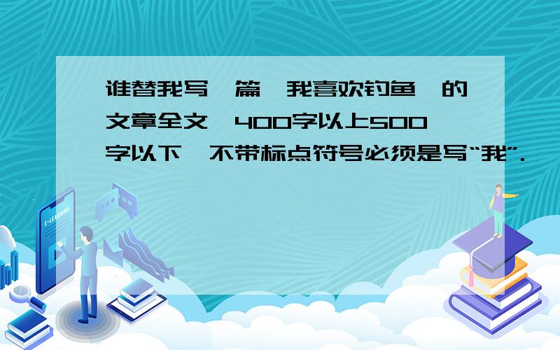 谁替我写一篇《我喜欢钓鱼》的文章全文,400字以上500字以下,不带标点符号必须是写“我”.