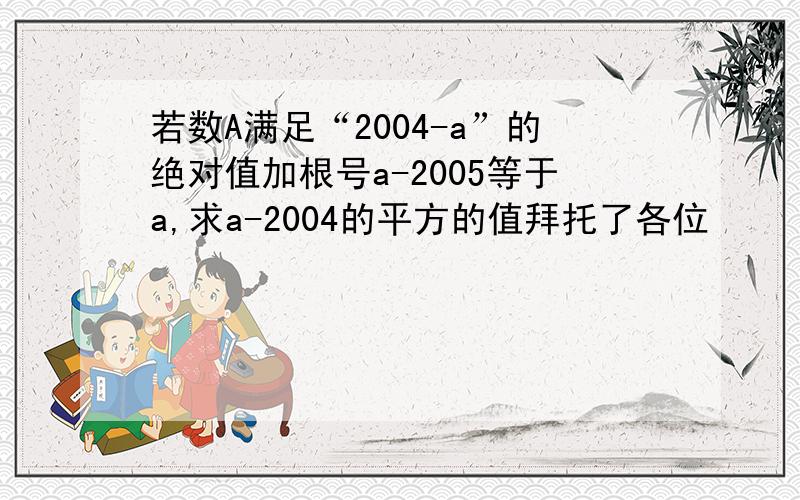 若数A满足“2004-a”的绝对值加根号a-2005等于a,求a-2004的平方的值拜托了各位