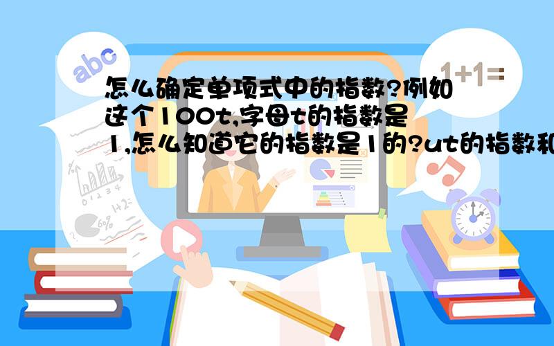 怎么确定单项式中的指数?例如这个100t,字母t的指数是1,怎么知道它的指数是1的?ut的指数和是2怎么算的?还有一个就单项式100t,是不是前面的就是系数?搞不懂这些、