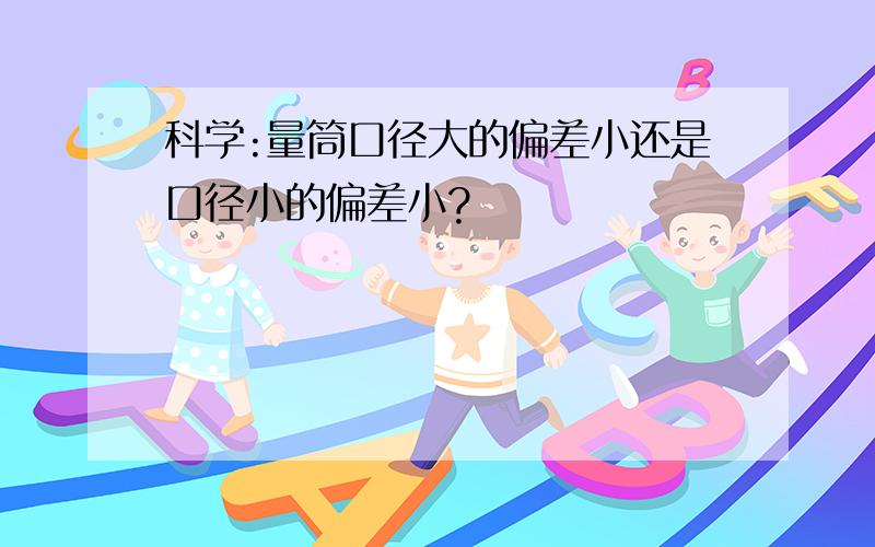 科学:量筒口径大的偏差小还是口径小的偏差小?