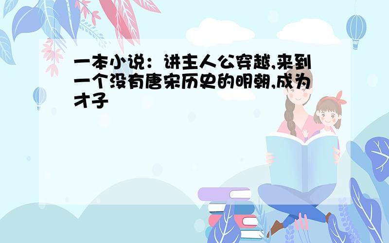 一本小说：讲主人公穿越,来到一个没有唐宋历史的明朝,成为才子