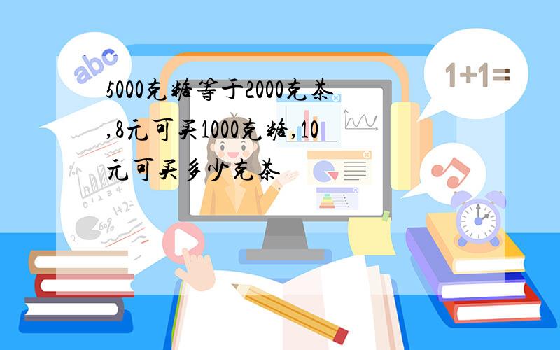 5000克糖等于2000克茶,8元可买1000克糖,10元可买多少克茶