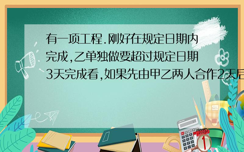 有一项工程.刚好在规定日期内完成,乙单独做要超过规定日期3天完成看,如果先由甲乙两人合作2天后再由乙单独做,刚好在规定日期完成,求规定日期是多少天