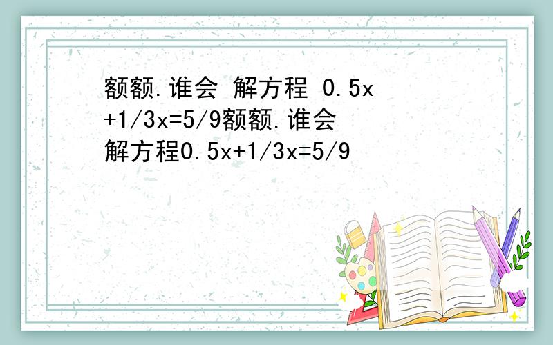 额额.谁会 解方程 0.5x+1/3x=5/9额额.谁会解方程0.5x+1/3x=5/9