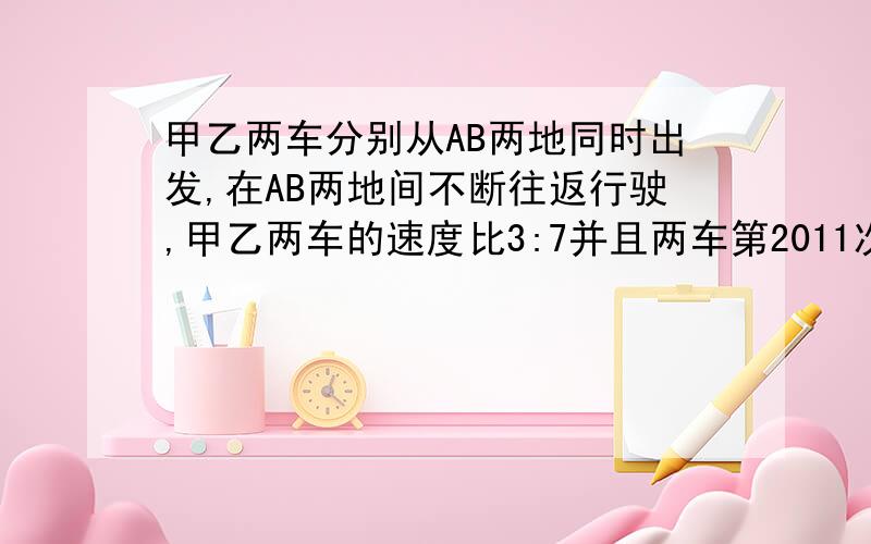 甲乙两车分别从AB两地同时出发,在AB两地间不断往返行驶,甲乙两车的速度比3:7并且两车第2011次相遇的地点和2012次相遇的地点恰好相距120千米求AB两地间的距离?