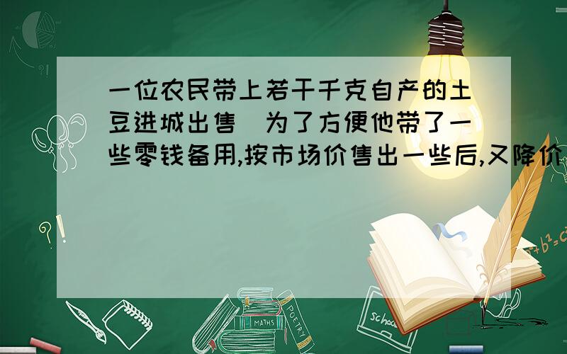 一位农民带上若干千克自产的土豆进城出售．为了方便他带了一些零钱备用,按市场价售出一些后,又降价出售售出的土豆千克数与他手中持有的钱数（含备用零钱）的关系（1）农民自带的零