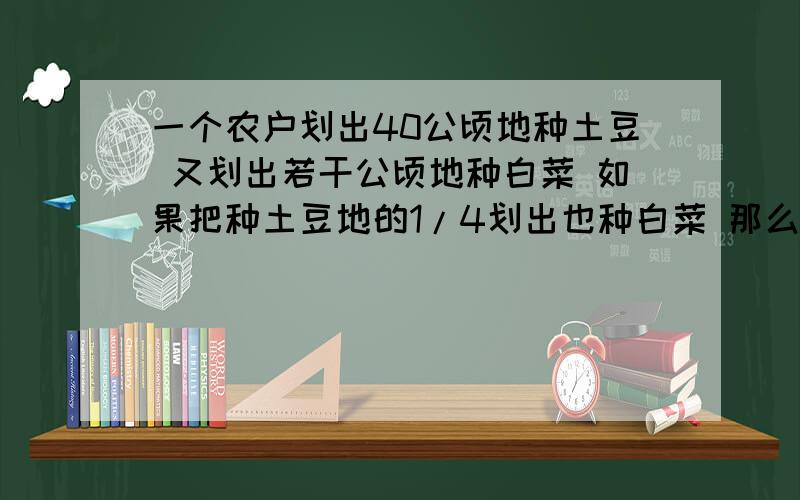 一个农户划出40公顷地种土豆 又划出若干公顷地种白菜 如果把种土豆地的1/4划出也种白菜 那么种白菜的地就是划后种土豆地的2/3 原来划出种白菜的地多少公顷