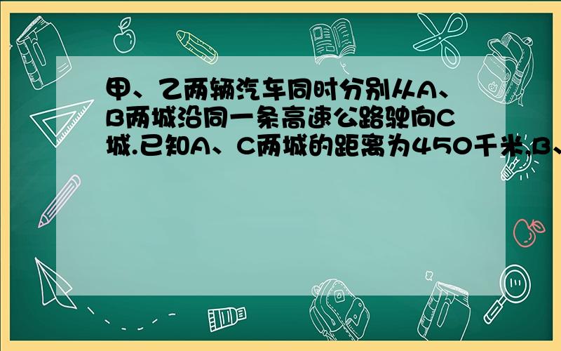 甲、乙两辆汽车同时分别从A、B两城沿同一条高速公路驶向C城.已知A、C两城的距离为450千米,B、C两城的距离为400千米,回答下列问题：（1）若甲车比乙车的速度快12千米/时,结果两辆车同时到