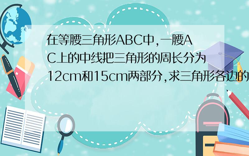 在等腰三角形ABC中,一腰AC上的中线把三角形的周长分为12cm和15cm两部分,求三角形各边的长没图