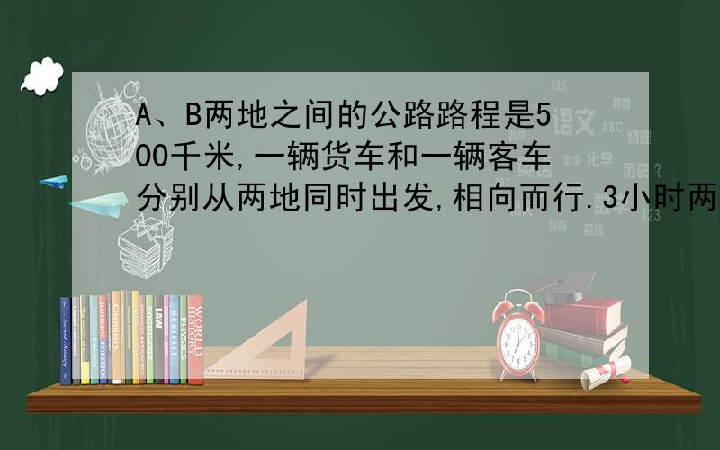 A、B两地之间的公路路程是500千米,一辆货车和一辆客车分别从两地同时出发,相向而行.3小时两车还相距89千米,如果货车平均每小时62千米,那么客车平均每小时行多少千米?方程