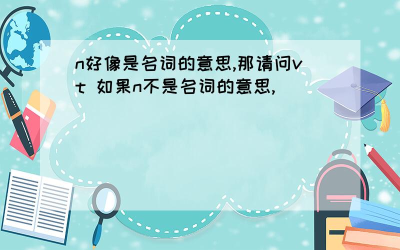 n好像是名词的意思,那请问vt 如果n不是名词的意思,