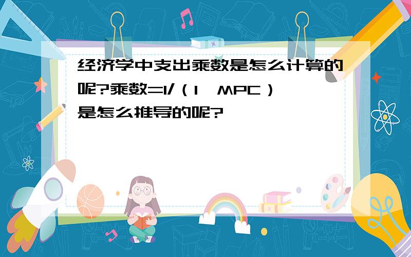 经济学中支出乘数是怎么计算的呢?乘数=1/（1—MPC）是怎么推导的呢?