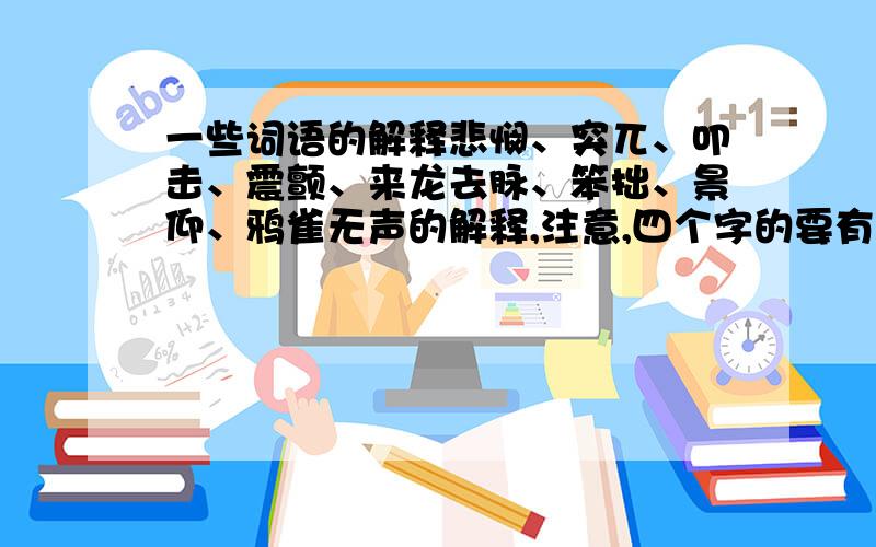 一些词语的解释悲悯、突兀、叩击、震颤、来龙去脉、笨拙、景仰、鸦雀无声的解释,注意,四个字的要有形容.