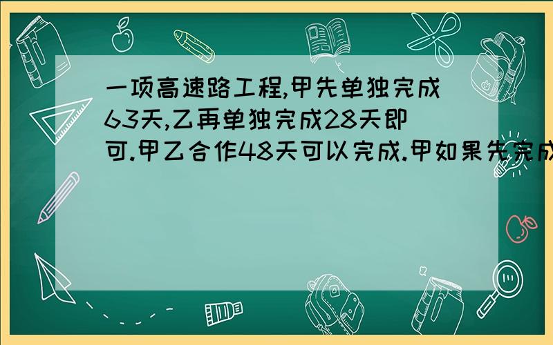 一项高速路工程,甲先单独完成63天,乙再单独完成28天即可.甲乙合作48天可以完成.甲如果先完成42天,乙要