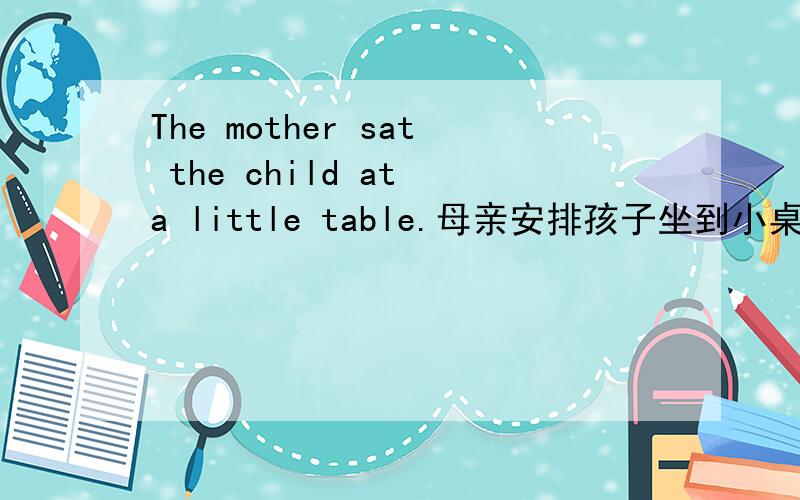 The mother sat the child at a little table.母亲安排孩子坐到小桌旁sat 在可以做就动词?在这有点不懂
