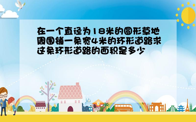 在一个直径为18米的圆形草地周围铺一条宽4米的环形道路求这条环形道路的面积是多少