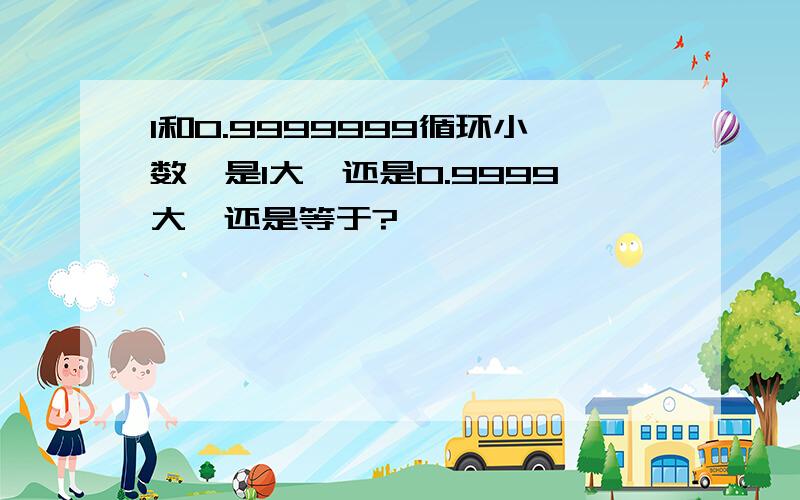 1和0.9999999循环小数,是1大,还是0.9999大,还是等于?