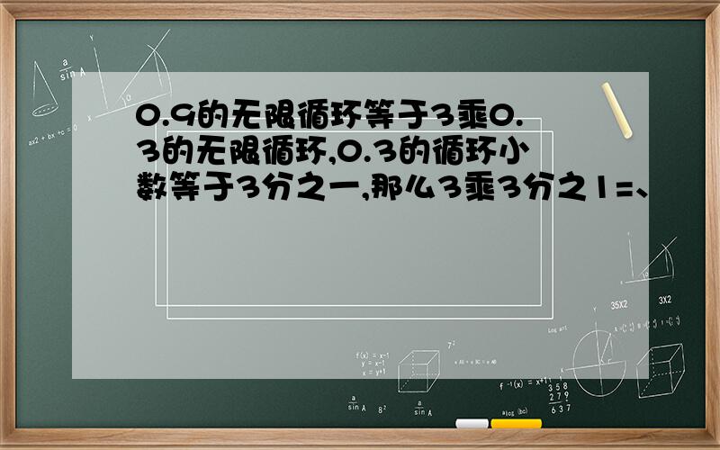 0.9的无限循环等于3乘0.3的无限循环,0.3的循环小数等于3分之一,那么3乘3分之1=、