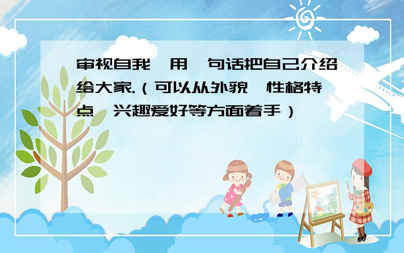 审视自我,用一句话把自己介绍给大家.（可以从外貌、性格特点、兴趣爱好等方面着手）