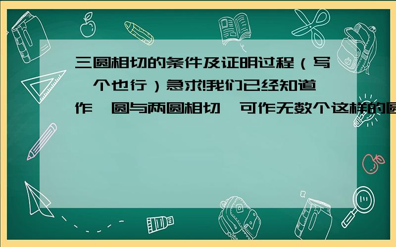 三圆相切的条件及证明过程（写一个也行）急求!我们已经知道作一圆与两圆相切,可作无数个这样的圆,但这些圆与已知两圆的相切符合什么条件?