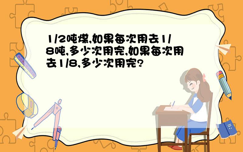 1/2吨煤,如果每次用去1/8吨,多少次用完,如果每次用去1/8,多少次用完?